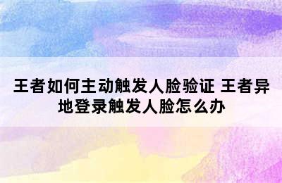 王者如何主动触发人脸验证 王者异地登录触发人脸怎么办